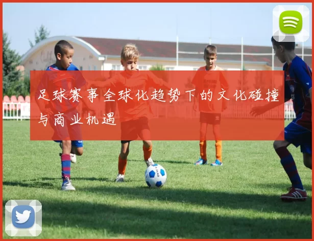 足球赛事全球化趋势下的文化碰撞与商业机遇