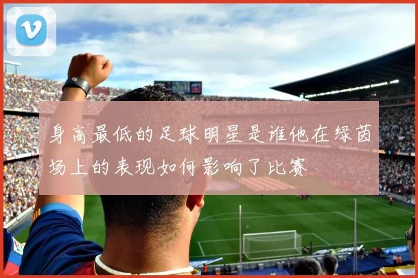 身高最低的足球明星是谁他在绿茵场上的表现如何影响了比赛