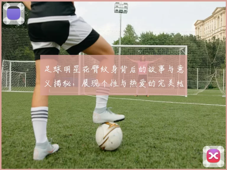 足球明星花臂纹身背后的故事与意义揭秘，展现个性与热爱的完美结合
