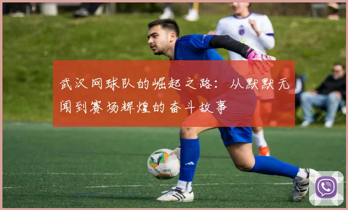 武汉网球队的崛起之路：从默默无闻到赛场辉煌的奋斗故事