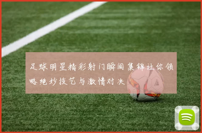 足球明星精彩射门瞬间集锦让你领略绝妙技艺与激情对决
