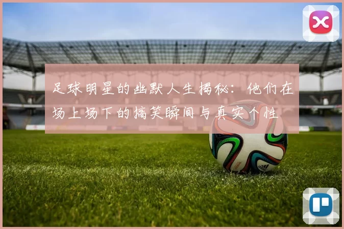 足球明星的幽默人生揭秘：他们在场上场下的搞笑瞬间与真实个性