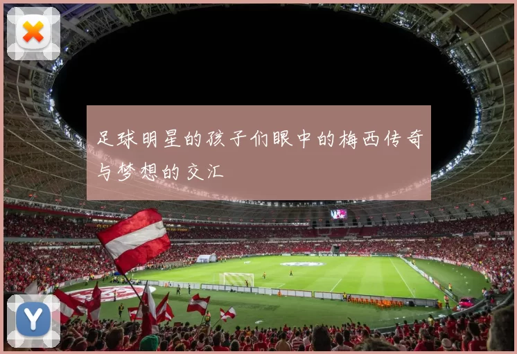 足球明星的孩子们眼中的梅西传奇与梦想的交汇