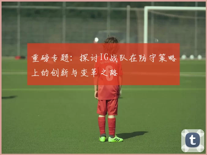重磅专题：探讨IG战队在防守策略上的创新与变革之路