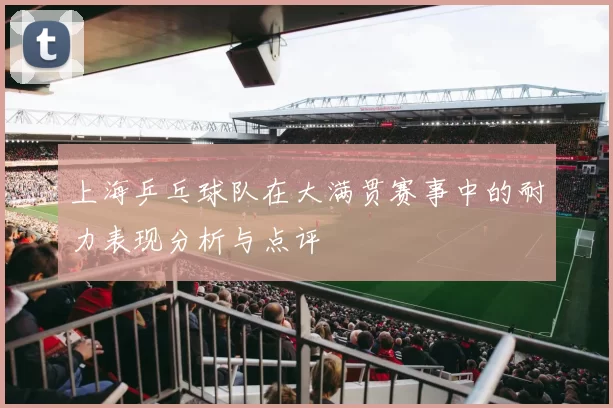 上海乒乓球队在大满贯赛事中的耐力表现分析与点评