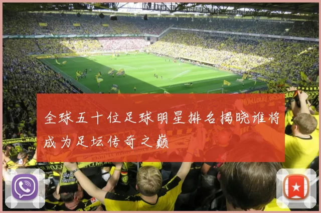 全球五十位足球明星排名揭晓谁将成为足坛传奇之巅