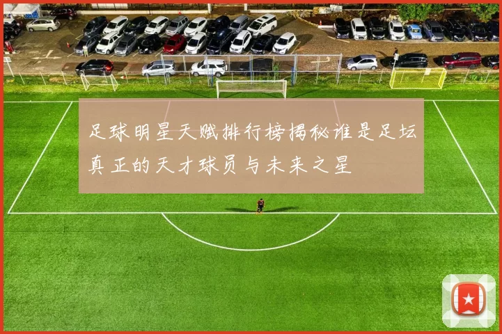 足球明星天赋排行榜揭秘谁是足坛真正的天才球员与未来之星