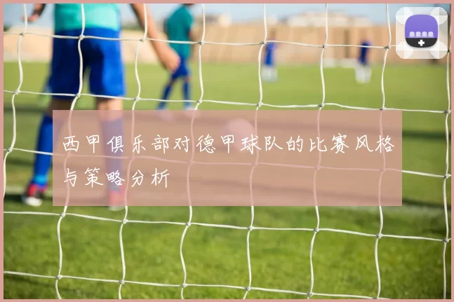西甲俱乐部对德甲球队的比赛风格与策略分析