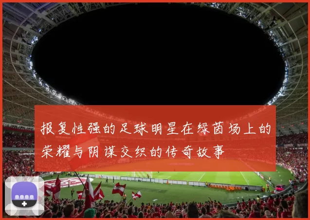 报复性强的足球明星在绿茵场上的荣耀与阴谋交织的传奇故事