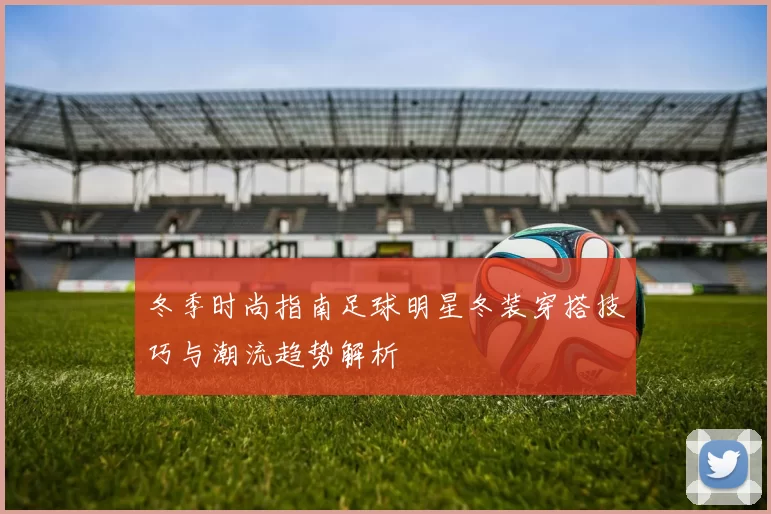 冬季时尚指南足球明星冬装穿搭技巧与潮流趋势解析