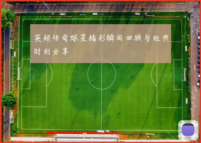 英超传奇球星精彩瞬间回顾与经典时刻分享