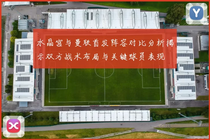水晶宫与曼联首发阵容对比分析揭示双方战术布局与关键球员表现