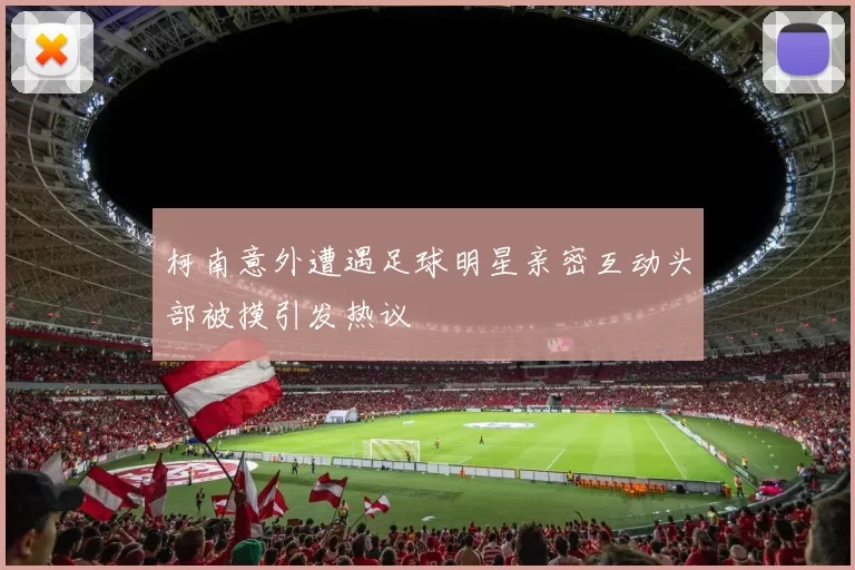 柯南意外遭遇足球明星亲密互动头部被摸引发热议