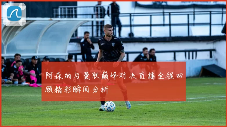 阿森纳与曼联巅峰对决直播全程回顾精彩瞬间分析