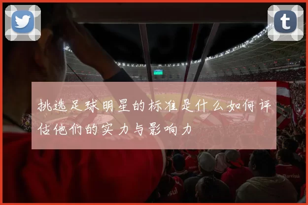 挑选足球明星的标准是什么如何评估他们的实力与影响力