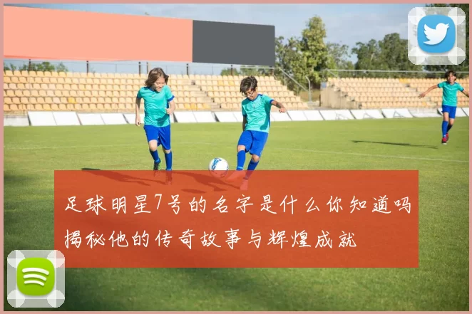 足球明星7号的名字是什么你知道吗揭秘他的传奇故事与辉煌成就