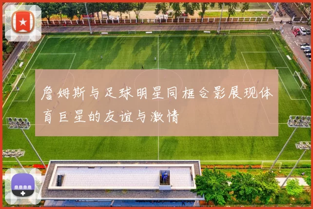 詹姆斯与足球明星同框合影展现体育巨星的友谊与激情
