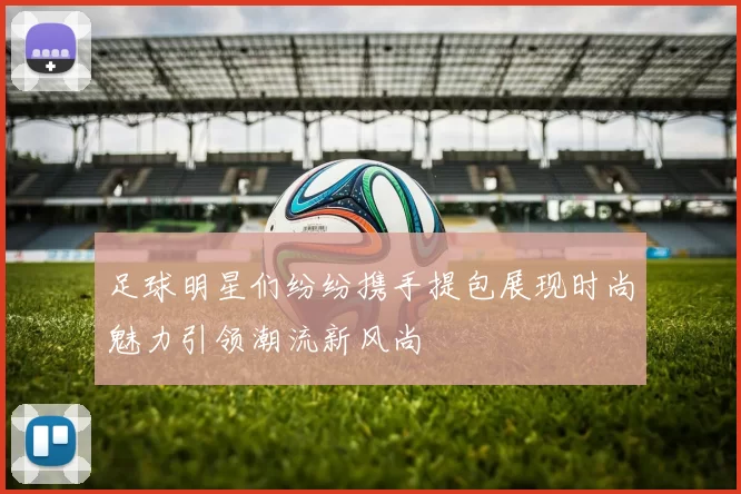 足球明星们纷纷携手提包展现时尚魅力引领潮流新风尚
